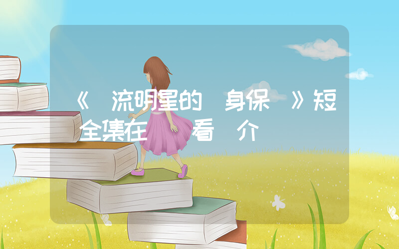 《頂流明星的貼身保鏢》短劇全集在線觀看簡介插圖
