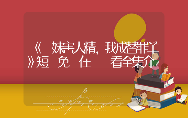 《養妹害人精，我成替罪羊》短劇免費在線觀看全集介紹插圖