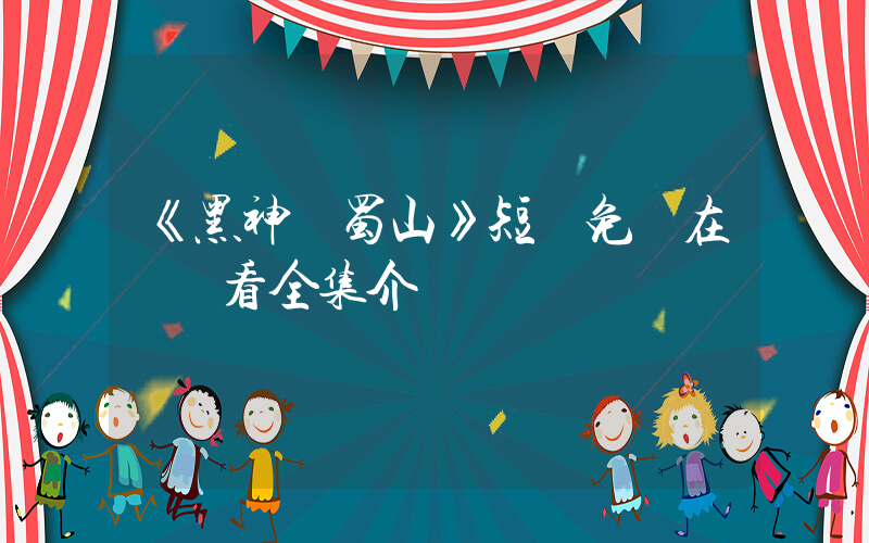 《黑神話蜀山》短劇免費在線觀看全集介紹插圖