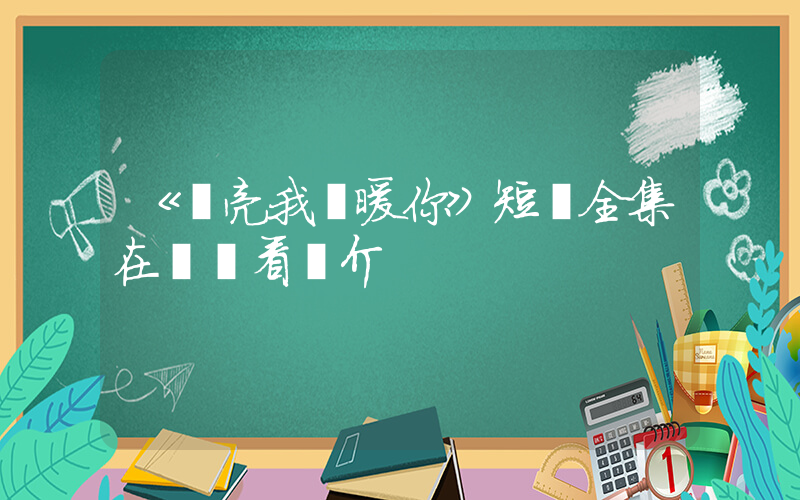 《點亮我溫暖你》短劇全集在線觀看簡介插圖