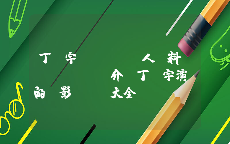 丁匯宇個(gè)人資料簡(jiǎn)介，丁匯宇演過的電影電視劇大全插圖
