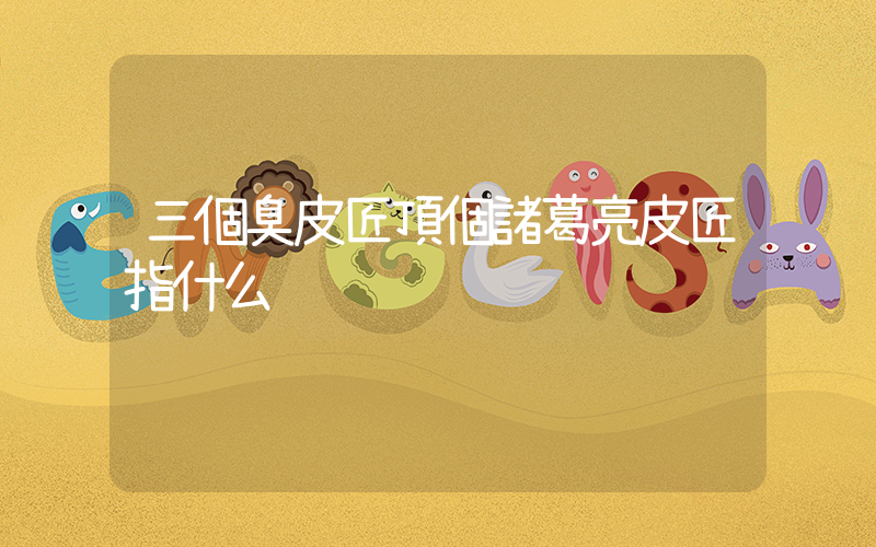 三個臭皮匠頂個諸葛亮皮匠指什么插圖