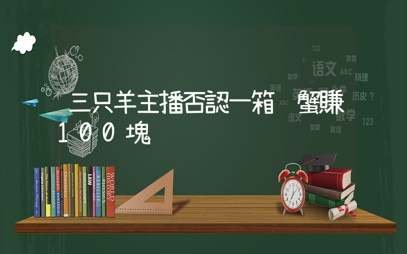 三只羊主播否認一箱螃蟹賺100塊插圖