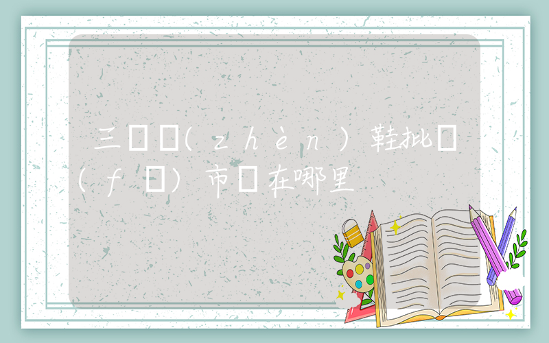 三臺鎮(zhèn)鞋批發(fā)市場在哪里插圖