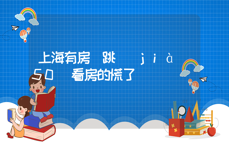 上海有房東跳價(jià)50萬看房的慌了插圖