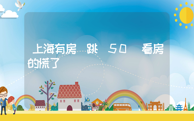 上海有房東跳價50萬看房的慌了插圖