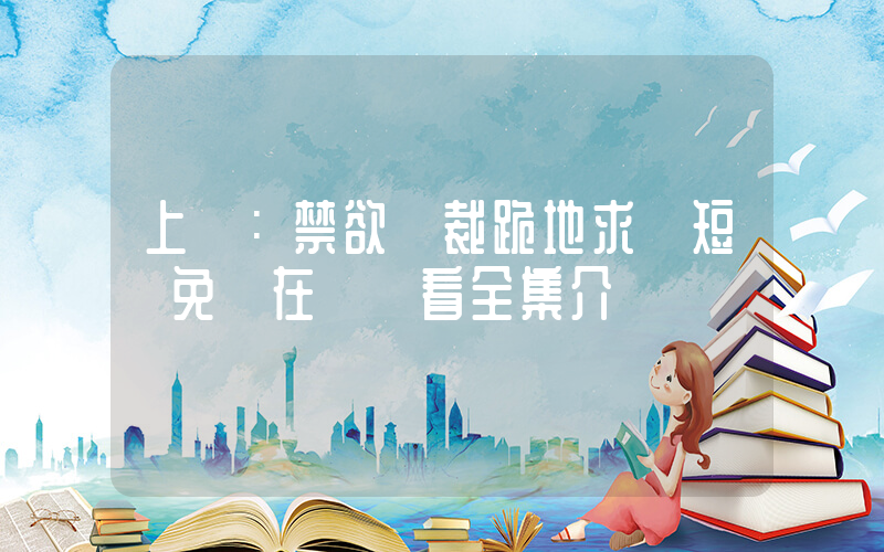 上癮：禁欲總裁跪地求寵短劇免費在線觀看全集介紹插圖