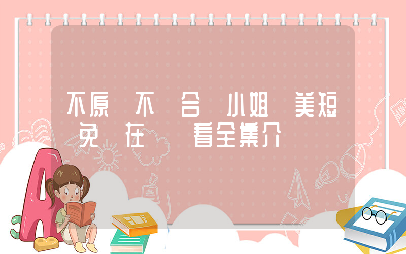 不原諒不復合蘇小姐獨美短劇免費在線觀看全集介紹插圖