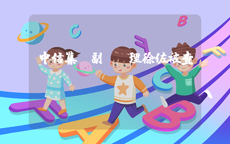 中信集團副總經理徐佐被查插圖 中信集團副總經理徐佐被查插圖
