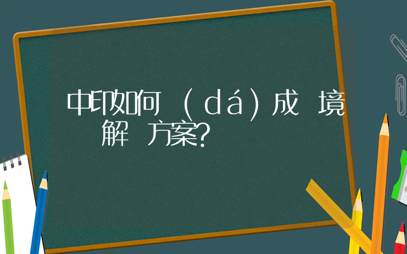 中印如何達(dá)成邊境問題解決方案？插圖