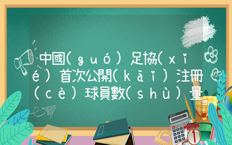 中國(guó)足協(xié)首次公開(kāi)注冊(cè)球員數(shù)量插圖