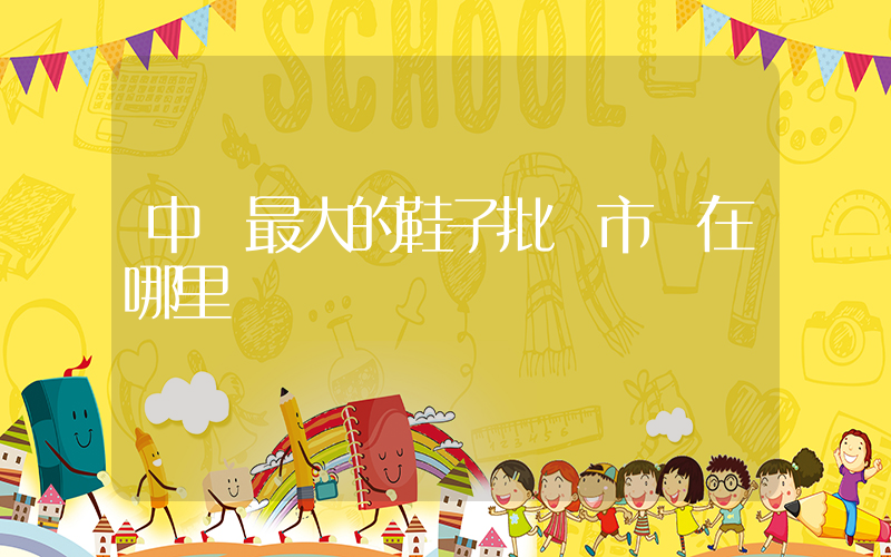 中國最大的鞋子批發市場在哪里插圖