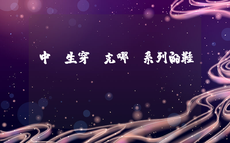 中學生穿耐克哪個系列的鞋插圖