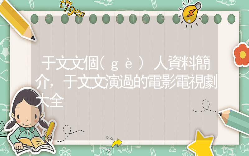 于文文個(gè)人資料簡介，于文文演過的電影電視劇大全插圖