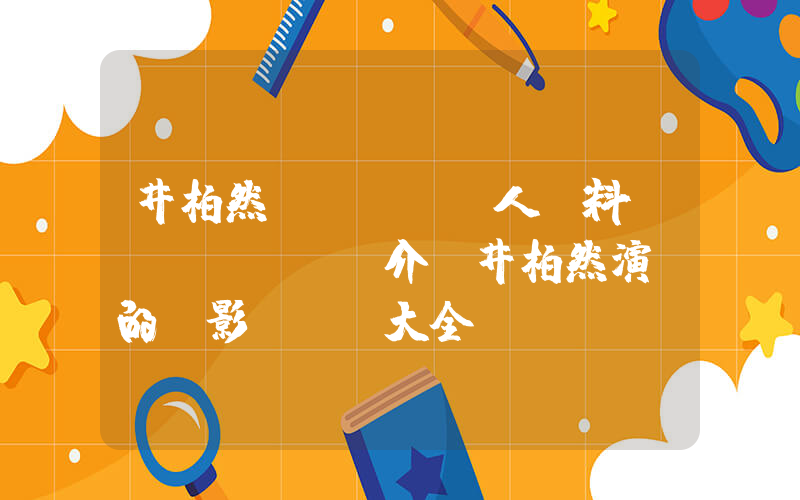 井柏然個(gè)人資料簡(jiǎn)介，井柏然演過的電影電視劇大全插圖