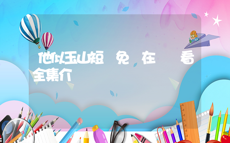 他似玉山短劇免費在線觀看全集介紹插圖