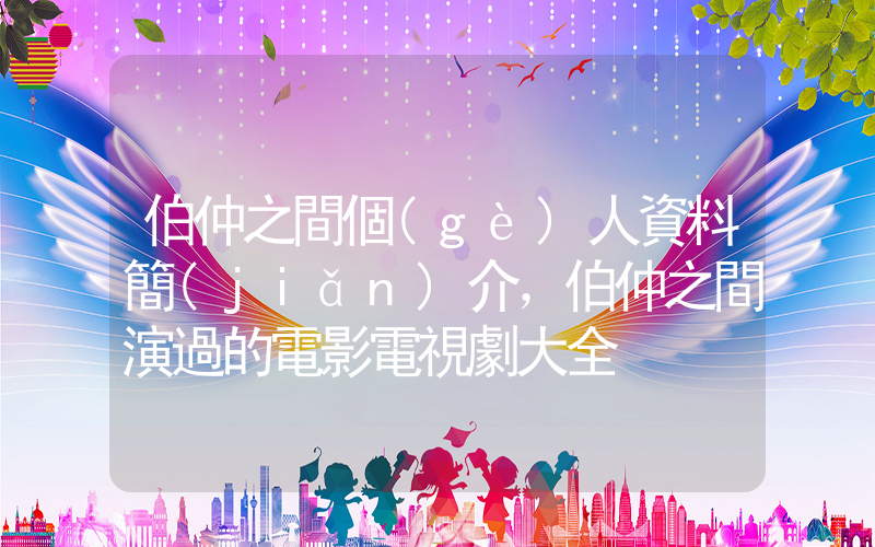 伯仲之間個(gè)人資料簡(jiǎn)介，伯仲之間演過的電影電視劇大全插圖