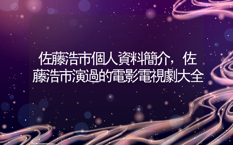 佐藤浩市個人資料簡介，佐藤浩市演過的電影電視劇大全插圖