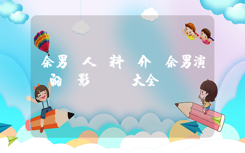 余男個人資料簡介，余男演過的電影電視劇大全插圖