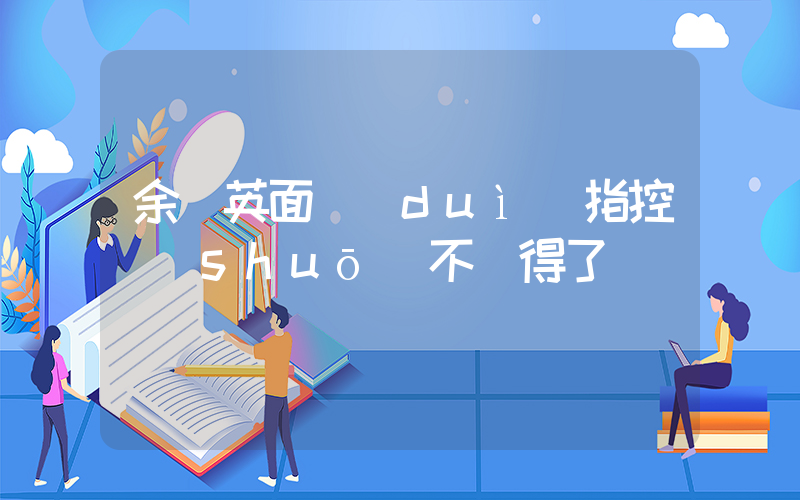 余華英面對(duì)指控說(shuō)不記得了插圖