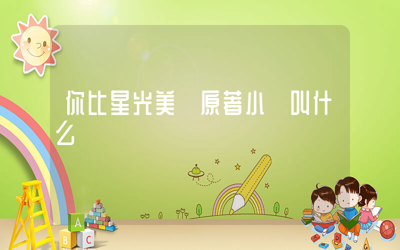 你比星光美麗原著小說叫什么插圖
