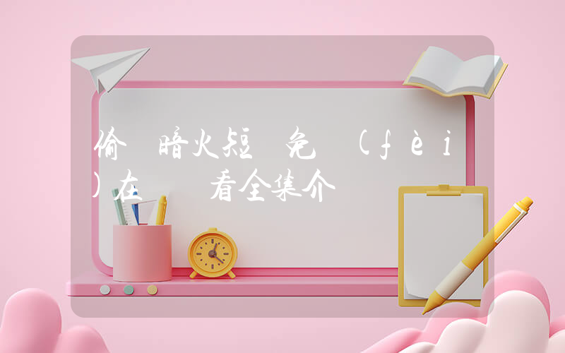 偷戀暗火短劇免費(fèi)在線觀看全集介紹插圖