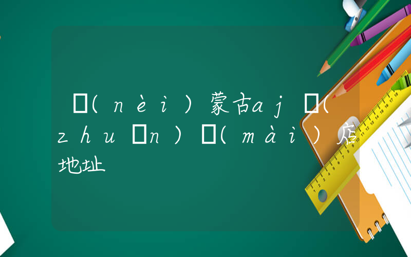 內(nèi)蒙古aj專(zhuān)賣(mài)店地址插圖
