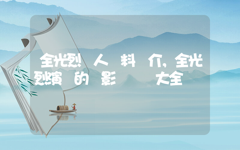 全光烈個人資料簡介，全光烈演過的電影電視劇大全插圖