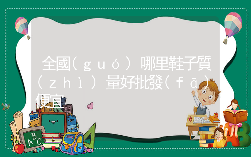 全國(guó)哪里鞋子質(zhì)量好批發(fā)便宜插圖