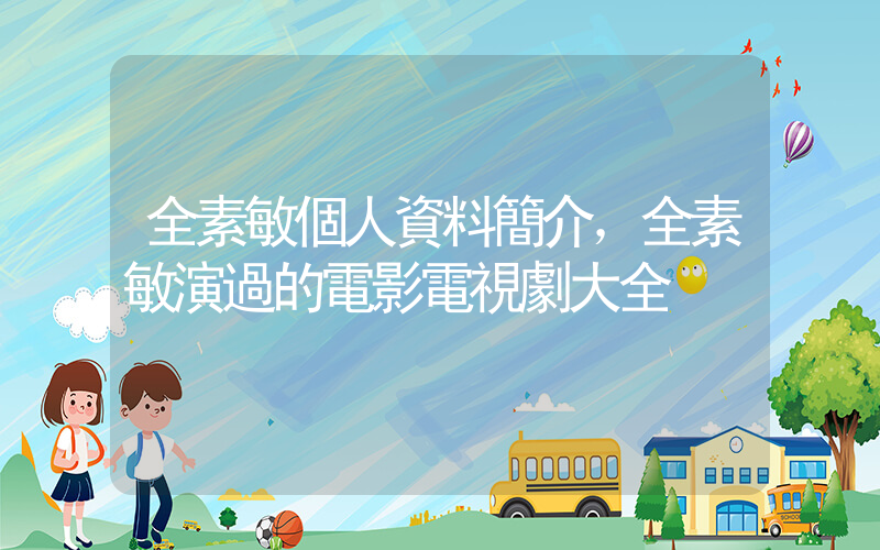 全素敏個人資料簡介，全素敏演過的電影電視劇大全插圖