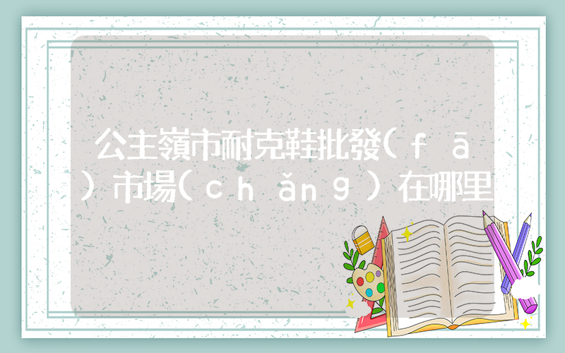 公主嶺市耐克鞋批發(fā)市場(chǎng)在哪里插圖