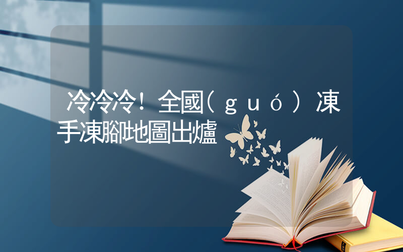 冷冷冷！全國(guó)凍手凍腳地圖出爐插圖