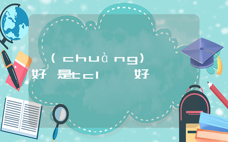 創(chuàng)維電視好還是tcl電視好插圖