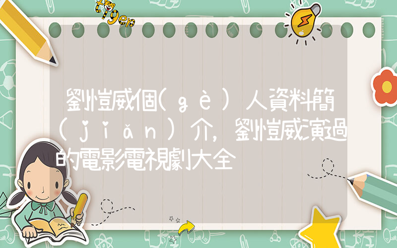 劉愷威個(gè)人資料簡(jiǎn)介，劉愷威演過的電影電視劇大全插圖