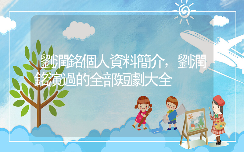 劉潤銘個人資料簡介，劉潤銘演過的全部短劇大全插圖