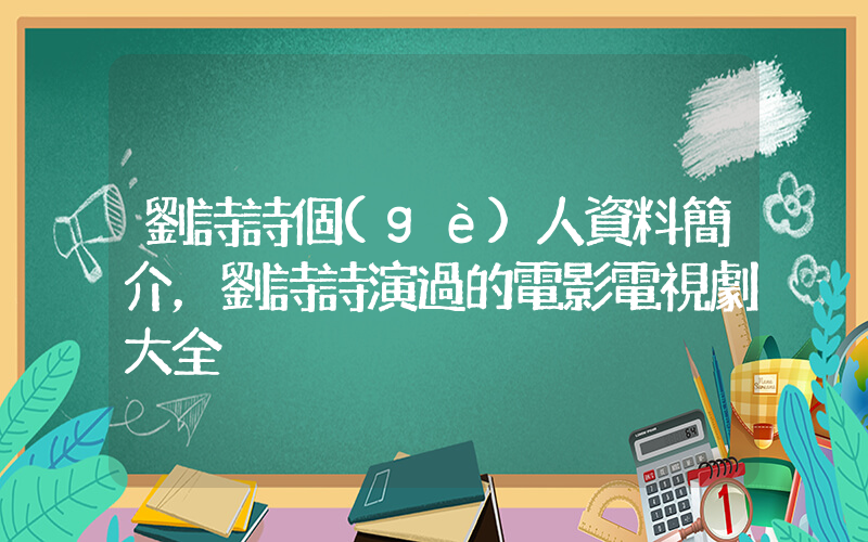 劉詩詩個(gè)人資料簡介，劉詩詩演過的電影電視劇大全插圖