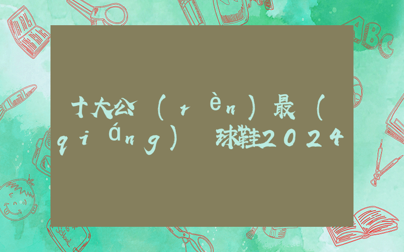 十大公認(rèn)最強(qiáng)籃球鞋2024插圖
