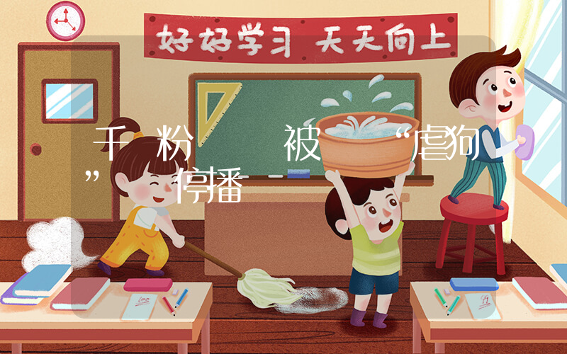 千萬粉絲網紅被舉報“虐狗”暫時停播插圖