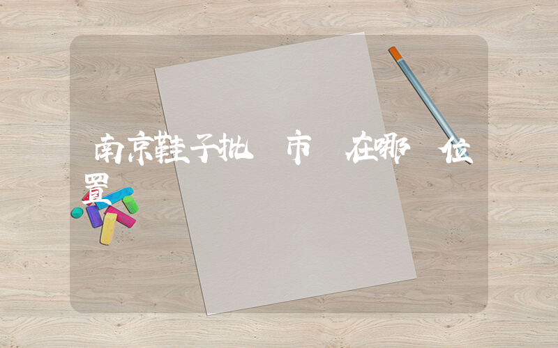 南京鞋子批發市場在哪個位置插圖
