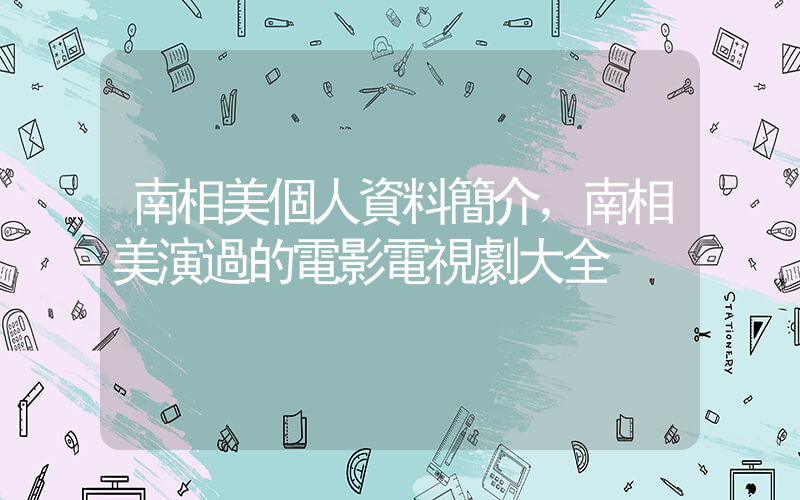 南相美個人資料簡介，南相美演過的電影電視劇大全插圖