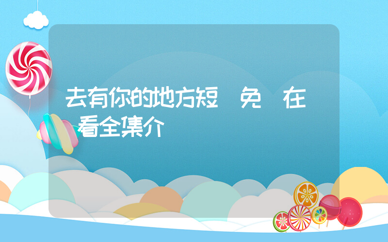 去有你的地方短劇免費在線觀看全集介紹插圖