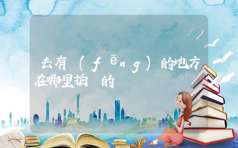 去有風(fēng)的地方在哪里拍攝的插圖