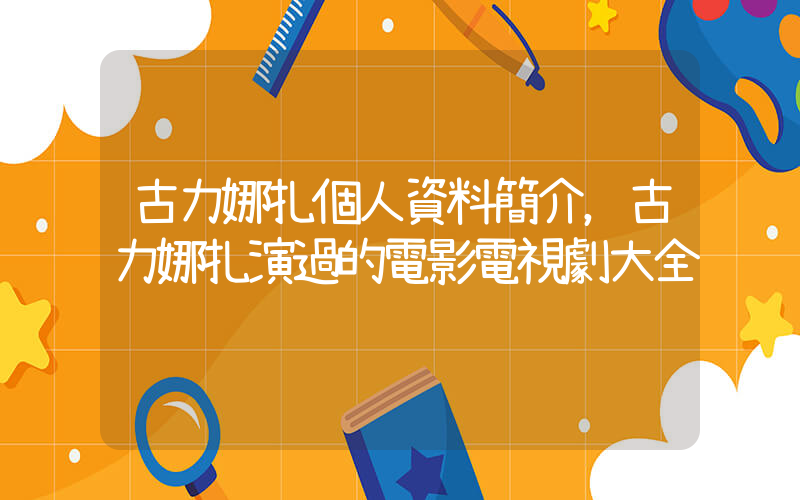 古力娜扎個人資料簡介，古力娜扎演過的電影電視劇大全插圖