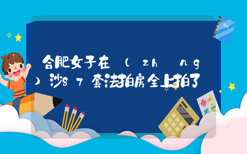 合肥女子在長(zhǎng)沙87套法拍房全上拍了插圖
