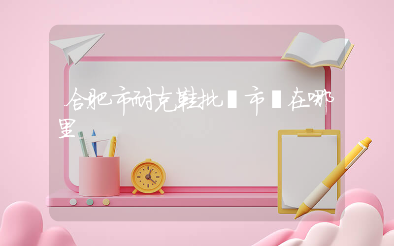 合肥市耐克鞋批發市場在哪里插圖