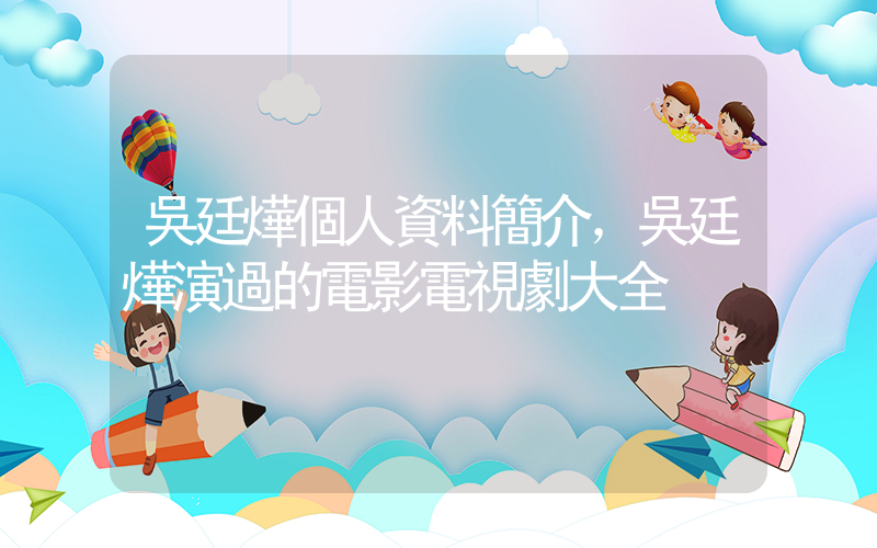 吳廷燁個人資料簡介，吳廷燁演過的電影電視劇大全插圖