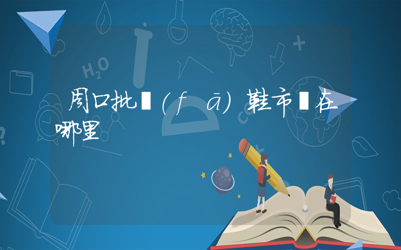 周口批發(fā)鞋市場在哪里插圖