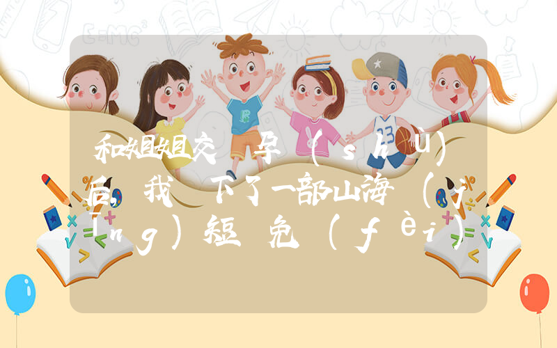 和姐姐交換孕術(shù)后,我誕下了一部山海經(jīng)短劇免費(fèi)在線觀看全集介紹插圖