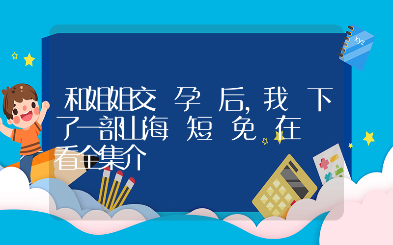和姐姐交換孕術后,我誕下了一部山海經短劇免費在線觀看全集介紹插圖