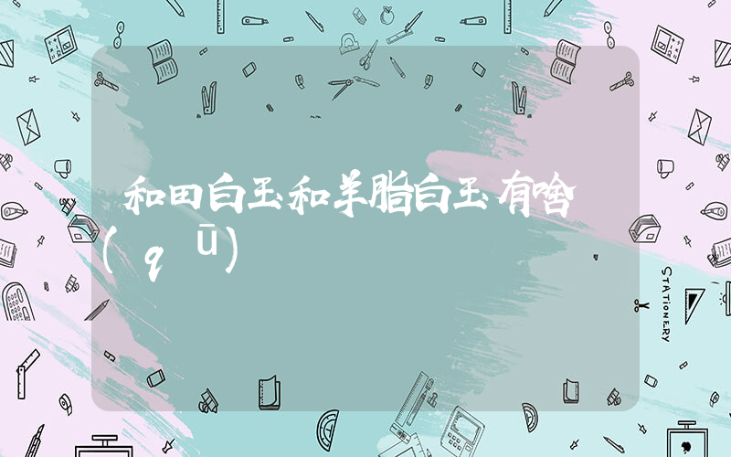 和田白玉和羊脂白玉有啥區(qū)別插圖